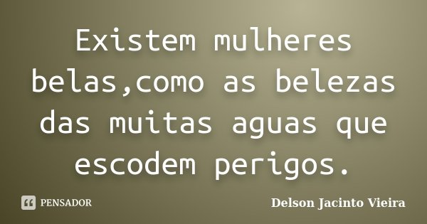 Existem mulheres belas,como as belezas das muitas aguas que escodem perigos.... Frase de Delson Jacinto Vieira.