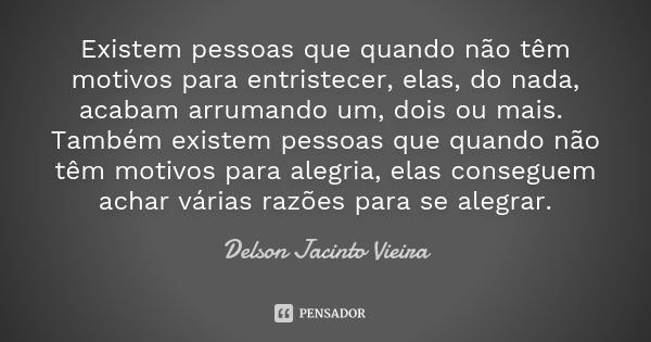 Existem pessoas que quando não têm motivos para entristecer, elas, do nada, acabam arrumando um, dois ou mais. Também existem pessoas que quando não têm motivos... Frase de Delson Jacinto Vieira.