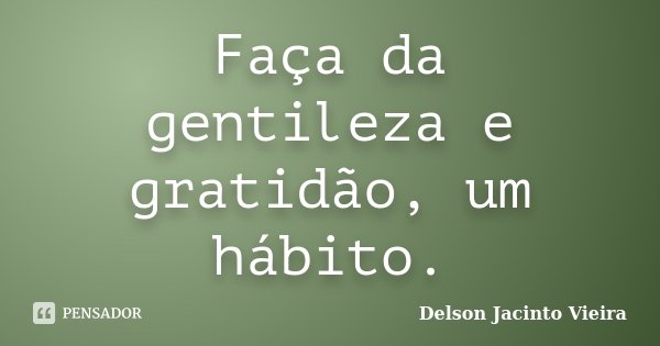 Faça da gentileza e gratidão, um hábito.... Frase de Delson Jacinto Vieira.