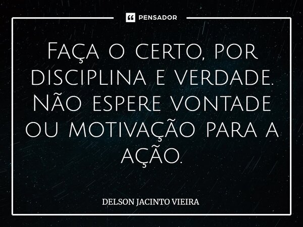 ⁠Faça o certo, por disciplina e verdade. Não espere vontade ou motivação para a ação.... Frase de Delson Jacinto Vieira.