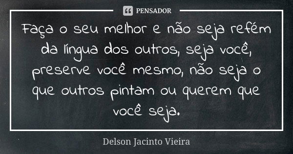 Faça o seu melhor e não seja refém da língua dos outros, seja você, preserve você mesmo, não seja o que outros pintam ou querem que você seja.... Frase de Delson Jacinto Vieira.