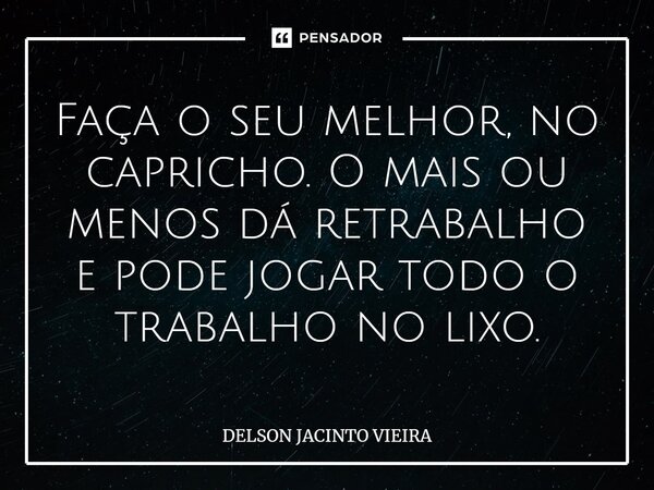 Faça o seu melhor, no capricho. O mais ou menos dá retrabalho e pode jogar todo o trabalho no lixo.⁠... Frase de Delson Jacinto Vieira.