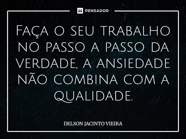 ⁠Faça o seu trabalho no passo a passo da verdade, a ansiedade não combina com a qualidade.... Frase de Delson Jacinto Vieira.