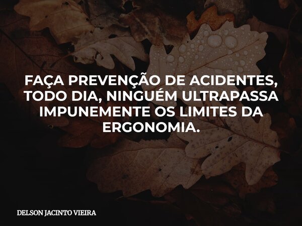 FAÇA PREVENÇÃO DE ACIDENTES, TODO DIA, NINGUÉM ULTRAPASSA IMPUNEMENTE OS LIMITES DA ERGONOMIA.... Frase de DELSON JACINTO VIEIRA.