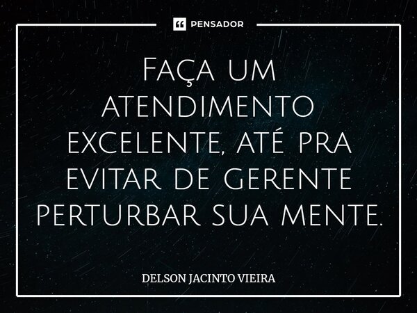 ⁠Faça um atendimento excelente, até pra evitar de gerente perturbar sua mente.... Frase de Delson Jacinto Vieira.