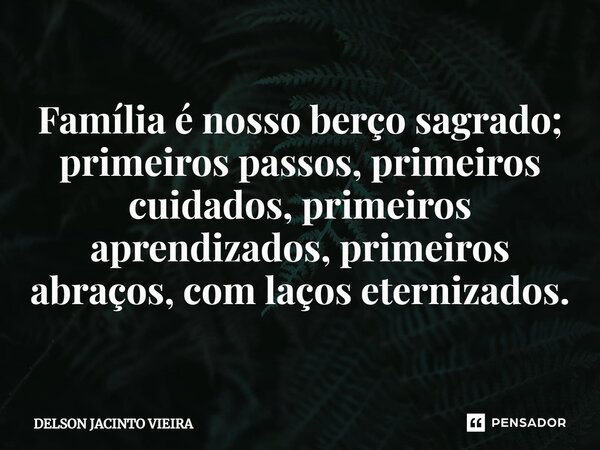 ⁠Família é nosso berço sagrado; primeiros passos, primeiros cuidados, primeiros aprendizados, primeiros abraços, com laços eternizados.... Frase de Delson Jacinto Vieira.