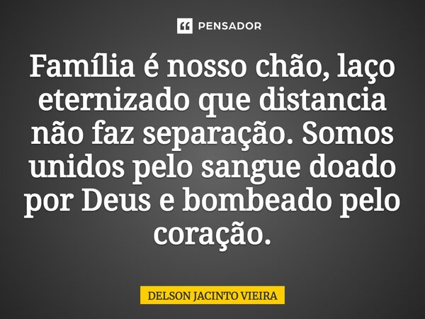 Família é nosso chão, laço eternizado que distancia não faz separação. Somos unidos pelo sangue doado por Deus e bombeado pelo coração.... Frase de Delson Jacinto Vieira.