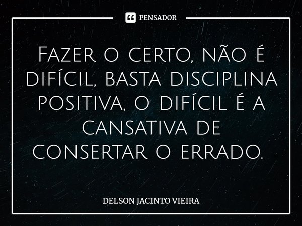 Fazer o certo, não é difícil, basta disciplina positiva, o difícil é a cansativa de consertar o errado. ⁠... Frase de Delson Jacinto Vieira.