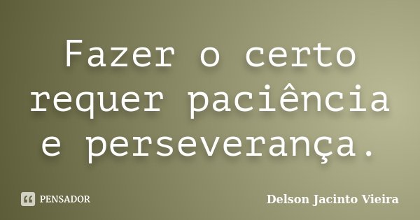 Fazer o certo requer paciência e perseverança.... Frase de Delson Jacinto Vieira.