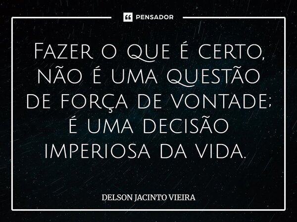 Fazer o que é certo, não é uma questão de força de vontade; é uma decisão imperiosa da vida. ⁠... Frase de Delson Jacinto Vieira.