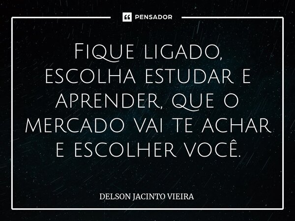 ⁠Fique ligado, escolha estudar e aprender, que o mercado vai te achar e escolher você.... Frase de Delson Jacinto Vieira.