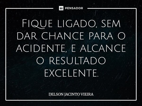 Fique ligado, sem dar chance para o acidente, e alcance o resultado excelente.⁠... Frase de Delson Jacinto Vieira.