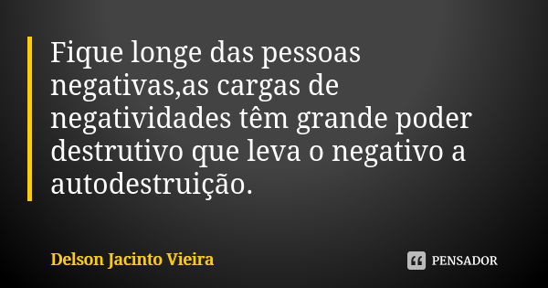 Fique longe das pessoas negativas,as cargas de negatividades têm grande poder destrutivo que leva o negativo a autodestruição.... Frase de Delson Jacinto Vieira.