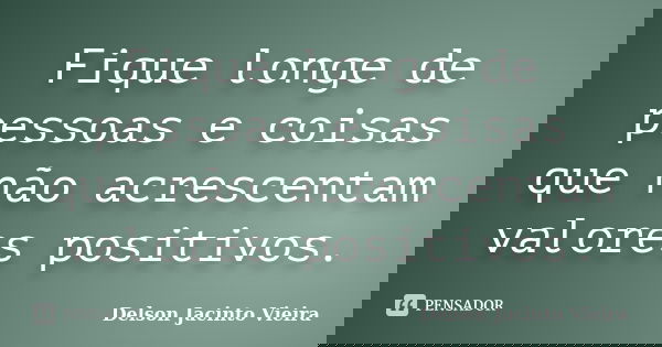 Fique longe de pessoas e coisas que não acrescentam valores positivos.... Frase de Delson Jacinto Vieira.