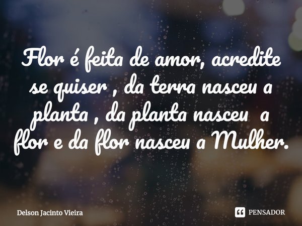 ⁠Flor é feita de amor, acredite se quiser , da terra nasceu a planta , da planta nasceu a flor e da flor nasceu a Mulher.... Frase de Delson Jacinto Vieira.