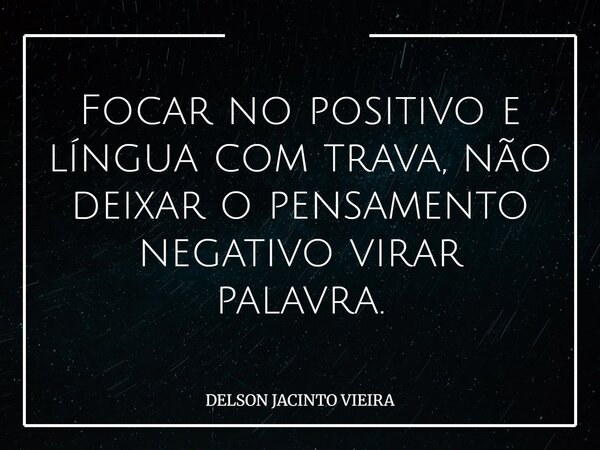 Focar no positivo e língua com trava, não deixar o pensamento negativo virar palavra.... Frase de DELSON JACINTO VIEIRA.
