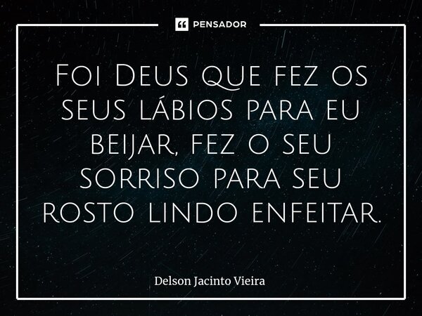 ⁠Foi Deus que fez os seus lábios para eu beijar, fez o seu sorriso para seu rosto lindo enfeitar.... Frase de Delson Jacinto Vieira.