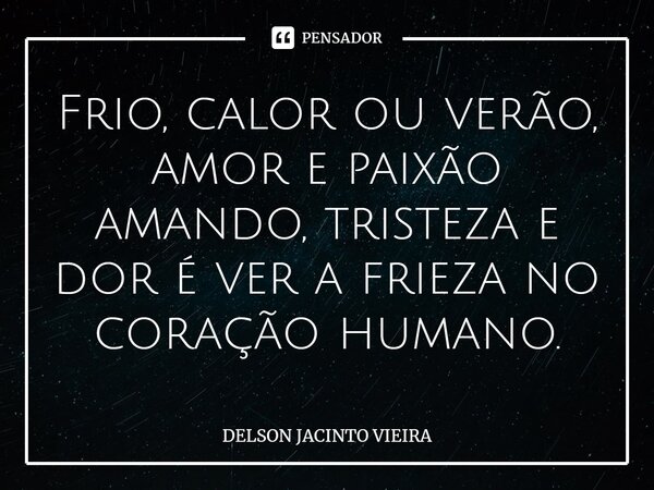 Frio, calor ou verão, amor e paixão amando, tristeza e dor é ver a frieza no coração humano.⁠... Frase de Delson Jacinto Vieira.