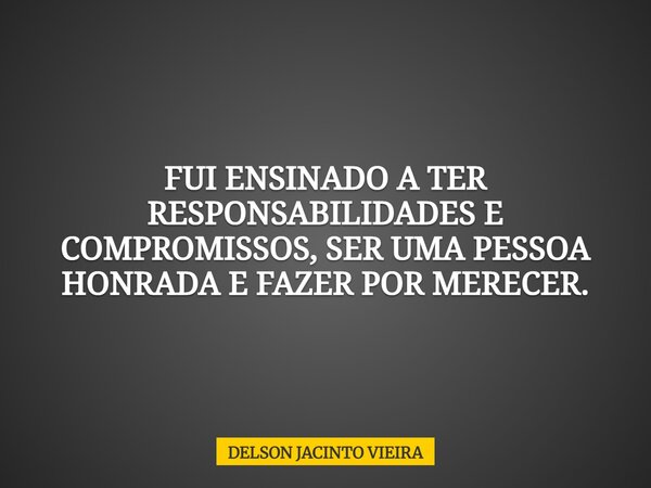 FUI ENSINADO A TER RESPONSABILIDADES E COMPROMISSOS, SER UMA PESSOA HONRADA E FAZER POR MERECER.... Frase de DELSON JACINTO VIEIRA.