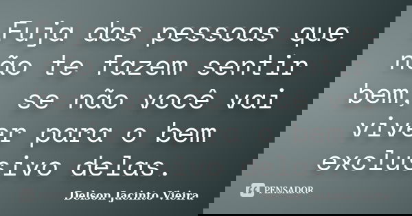 Fuja das pessoas que não te fazem sentir bem, se não você vai viver para o bem exclusivo delas.... Frase de Delson Jacinto Vieira.