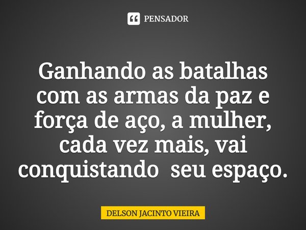 Ganhando as batalhas com as armas da paz e força de aço, a mulher, cada vez mais, vai conquistando seu espaço.⁠... Frase de Delson Jacinto Vieira.