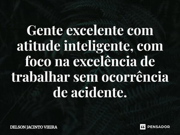 ⁠Gente excelente com atitude inteligente, com foco na excelência de trabalhar sem ocorrência de acidente.... Frase de Delson Jacinto Vieira.