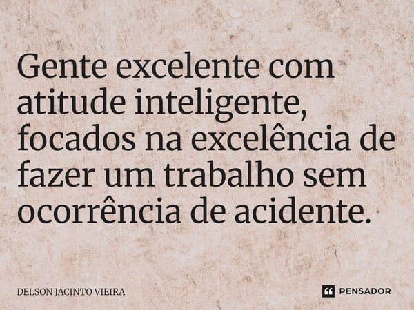 ⁠Gente excelente com atitude inteligente, focados na excelência de fazer um trabalho sem ocorrência de acidente.... Frase de Delson Jacinto Vieira.