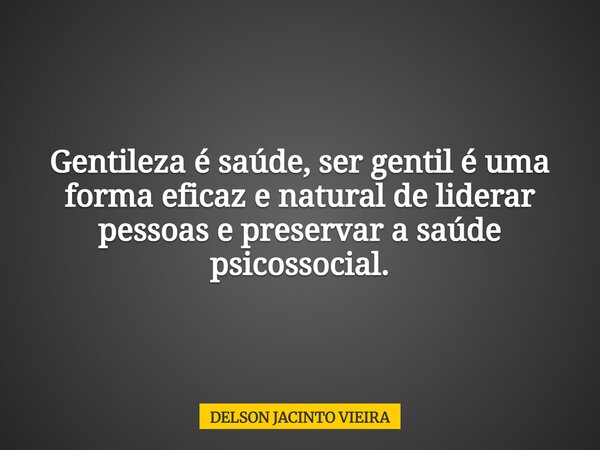 Gentileza é saúde, ser gentil é uma forma eficaz e natural de liderar pessoas e preservar a saúde psicossocial.... Frase de DELSON JACINTO VIEIRA.