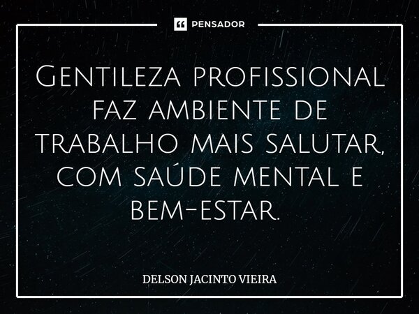 Gentileza profissional faz ambiente de trabalho mais salutar, com saúde mental e bem-estar. ⁠... Frase de Delson Jacinto Vieira.