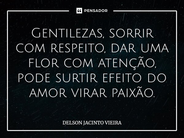 Gentilezas, sorrir com respeito, dar uma flor com atenção, pode surtir efeito do amor virar paixão.... Frase de Delson Jacinto Vieira.