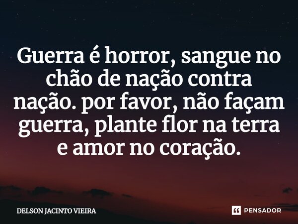 ⁠Guerra é horror, sangue no chão de nação contra nação. por favor, não façam guerra, plante flor na terra e amor no coração.... Frase de Delson Jacinto Vieira.