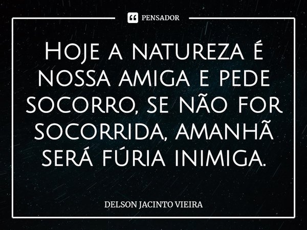 ⁠Hoje a natureza é nossa amiga e pede socorro, se não for socorrida, amanhã será fúria inimiga.... Frase de Delson Jacinto Vieira.
