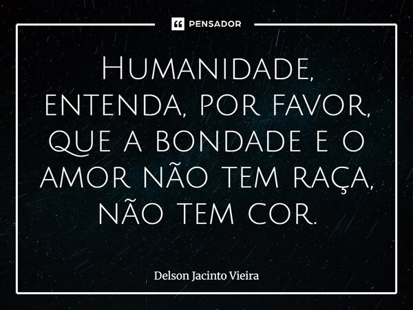 ⁠Humanidade, entenda, por favor, que a bondade e o amor não tem raça, não tem cor.... Frase de Delson Jacinto Vieira.