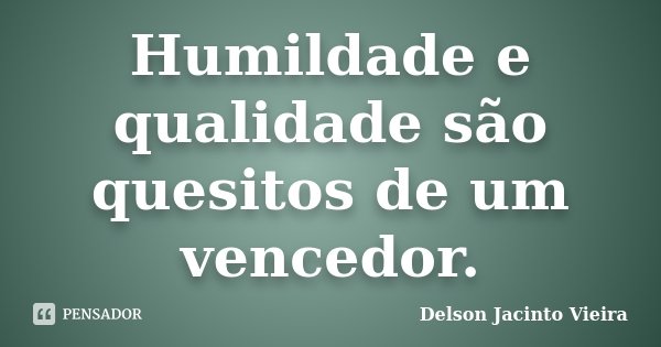 Humildade e qualidade são quesitos de um vencedor.... Frase de Delson Jacinto Vieira.