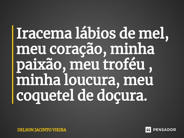 ⁠Iracema lábios de mel, meu coração, minha paixão, meu troféu , minha loucura, meu coquetel de doçura.... Frase de Delson Jacinto Vieira.