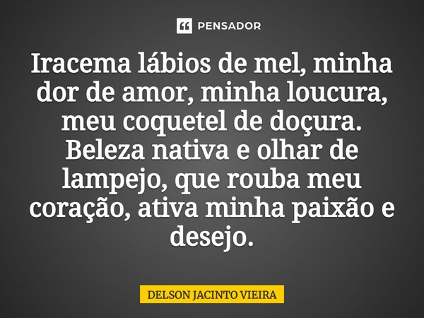 ⁠Iracema lábios de mel, minha dor de amor, minha loucura, meu coquetel de doçura. Beleza nativa e olhar de lampejo, que rouba meu coração, ativa minha paixão e ... Frase de Delson Jacinto Vieira.