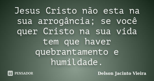 Jesus Cristo não esta na sua arrogância; se você quer Cristo na sua vida tem que haver quebrantamento e humildade.... Frase de Delson Jacinto Vieira.