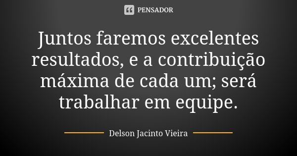 Juntos faremos excelentes resultados, e a contribuição máxima de cada um; será trabalhar em equipe.... Frase de Delson Jacinto Vieira.