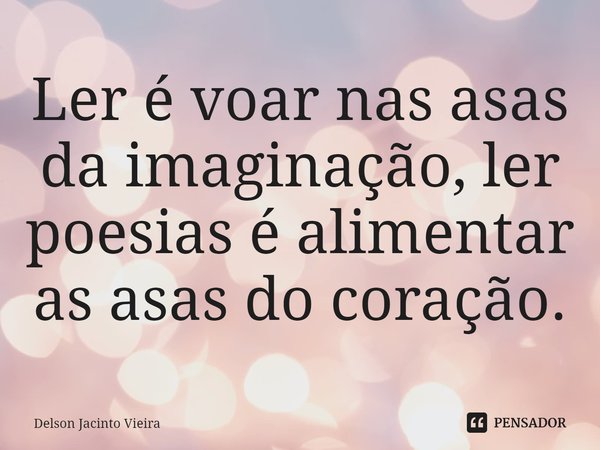 ⁠Ler é voar nas asas da imaginação, ler poesias é alimentar as asas do coração.... Frase de Delson Jacinto Vieira.