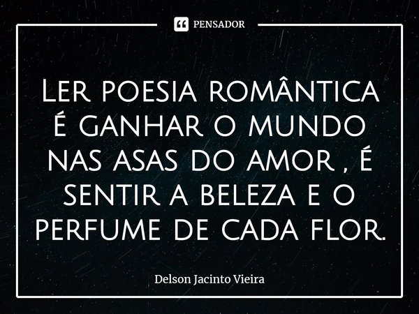 ⁠Ler poesia romântica é ganhar o mundo nas asas do amor , é sentir a beleza e o perfume de cada flor.... Frase de Delson Jacinto Vieira.