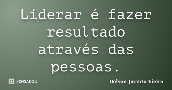 Liderar é fazer resultado através das pessoas.... Frase de Delson Jacinto Vieira.