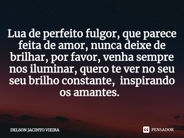 Lua de perfeito fulgor, que parece feita de amor, nunca deixe de brilhar, por favor, venha sempre nos iluminar, quero te ver no seu seu brilho constante, inspir... Frase de Delson Jacinto Vieira.