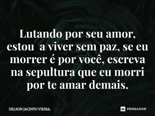 Lutando por seu amor, estou a viver sem paz, se eu morrer é por você, escreva na sepultura que eu morri por te amar demais.... Frase de DELSON JACINTO VIEIRA..