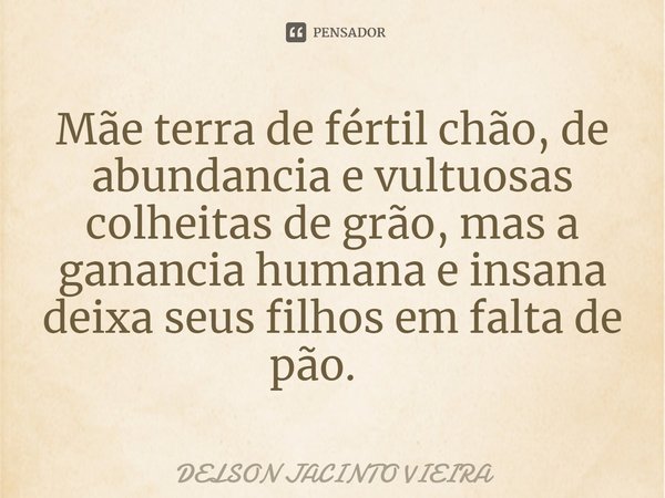 Mãe terra de fértil chão, de abundancia e vultuosas colheitas de grão, mas a ganancia humana e insana deixa seus filhos em falta de pão. ⁠... Frase de Delson Jacinto Vieira.