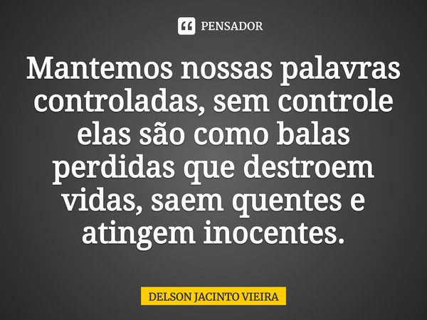 ⁠Mantemos nossas palavras controladas, sem controle elas são como balas perdidas que destroem vidas, saem quentes e atingem inocentes.... Frase de Delson Jacinto Vieira.