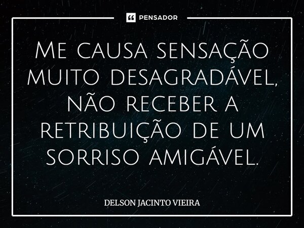 ⁠Me causa sensação muito desagradável, não receber a retribuição de um sorriso amigável.... Frase de Delson Jacinto Vieira.