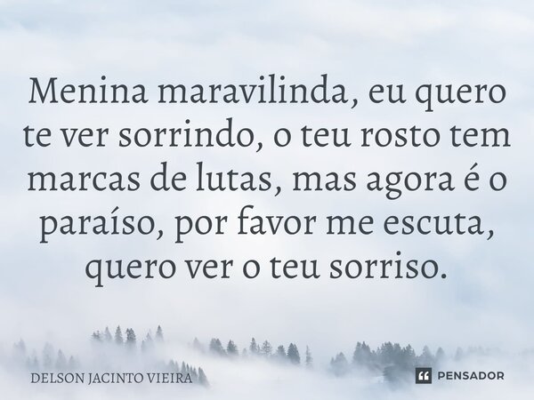⁠Menina maravilinda, eu quero te ver sorrindo, o teu rosto tem marcas de lutas, mas agora é o paraíso, por favor me escuta, quero ver o teu sorriso.... Frase de Delson Jacinto Vieira.