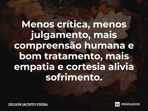 Menos crítica, menos julgamento, mais compreensão humana e bom tratamento, mais empatia e cortesia alivia sofrimento.... Frase de Delson Jacinto Vieira.