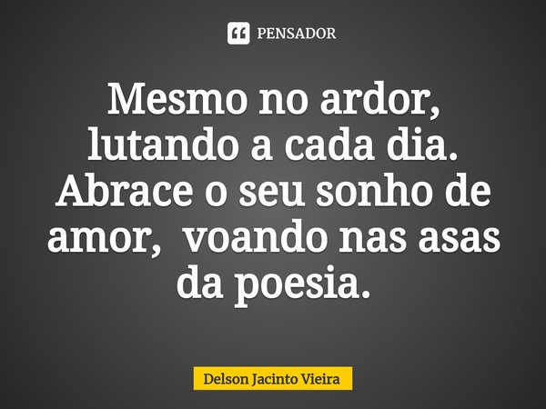 Mesmo no ardor, lutando a cada dia. Abrace o seu sonho de amor, voando nas asas da poesia.... Frase de Delson Jacinto Vieira.