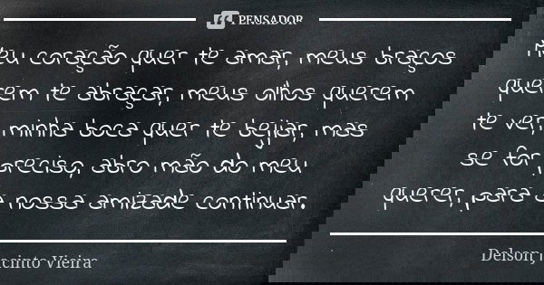 Meu coração quer te amar, meus braços querem te abraçar, meus olhos querem te ver, minha boca quer te beijar, mas se for preciso, abro mão do meu querer, para a... Frase de Delson Jacinto Vieira.
